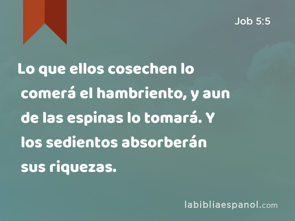 Lo que ellos cosechen lo comerá el hambriento, y aun de las espinas lo tomará. Y los sedientos absorberán sus riquezas. - Job 5:5