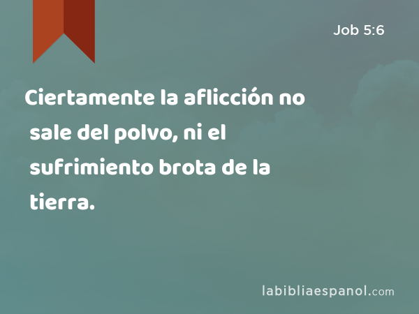 Ciertamente la aflicción no sale del polvo, ni el sufrimiento brota de la tierra. - Job 5:6