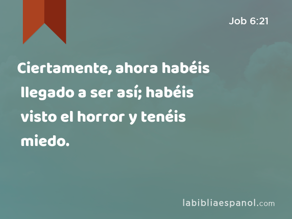 Ciertamente, ahora habéis llegado a ser así; habéis visto el horror y tenéis miedo. - Job 6:21