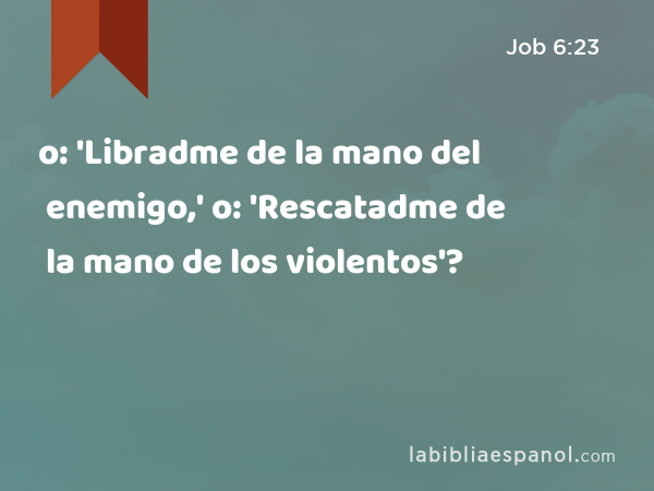 o: 'Libradme de la mano del enemigo,' o: 'Rescatadme de la mano de los violentos'? - Job 6:23