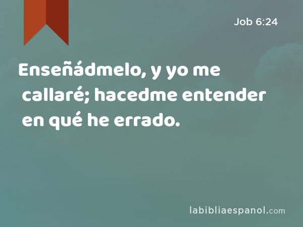 Enseñádmelo, y yo me callaré; hacedme entender en qué he errado. - Job 6:24