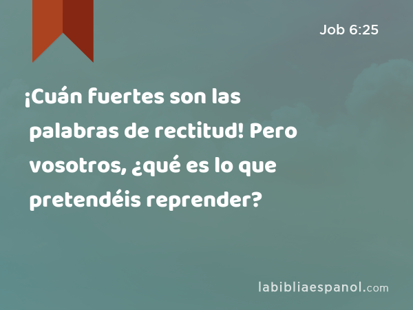 ¡Cuán fuertes son las palabras de rectitud! Pero vosotros, ¿qué es lo que pretendéis reprender? - Job 6:25