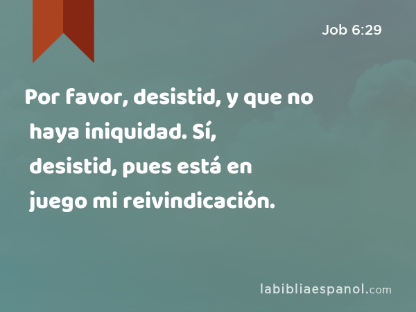 Por favor, desistid, y que no haya iniquidad. Sí, desistid, pues está en juego mi reivindicación. - Job 6:29