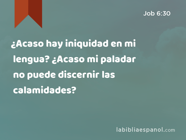 ¿Acaso hay iniquidad en mi lengua? ¿Acaso mi paladar no puede discernir las calamidades? - Job 6:30