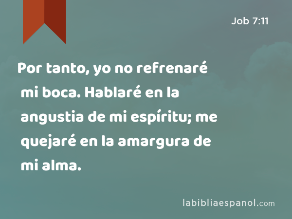 Por tanto, yo no refrenaré mi boca. Hablaré en la angustia de mi espíritu; me quejaré en la amargura de mi alma. - Job 7:11