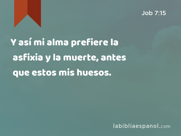 Y así mi alma prefiere la asfixia y la muerte, antes que estos mis huesos. - Job 7:15