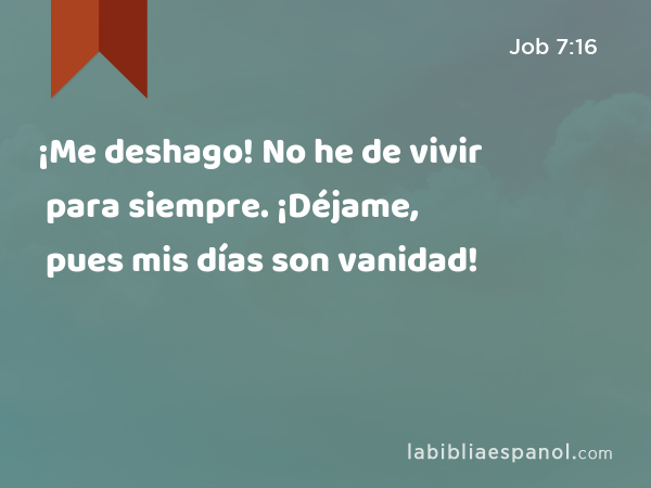 ¡Me deshago! No he de vivir para siempre. ¡Déjame, pues mis días son vanidad! - Job 7:16