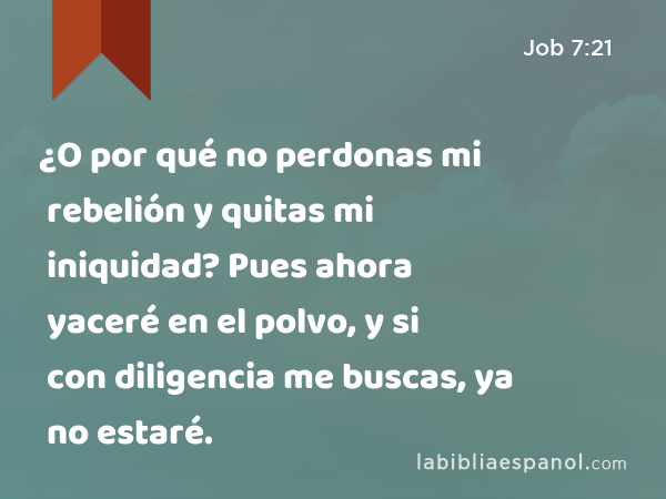 ¿O por qué no perdonas mi rebelión y quitas mi iniquidad? Pues ahora yaceré en el polvo, y si con diligencia me buscas, ya no estaré. - Job 7:21