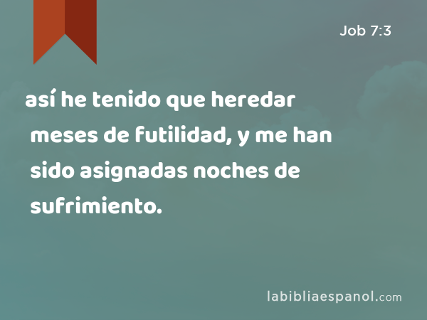 así he tenido que heredar meses de futilidad, y me han sido asignadas noches de sufrimiento. - Job 7:3