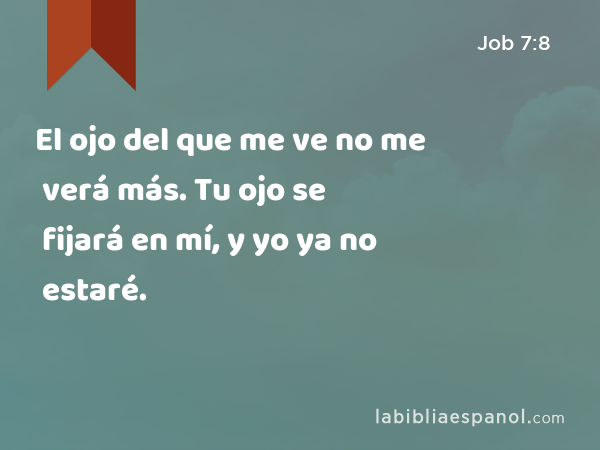 El ojo del que me ve no me verá más. Tu ojo se fijará en mí, y yo ya no estaré. - Job 7:8