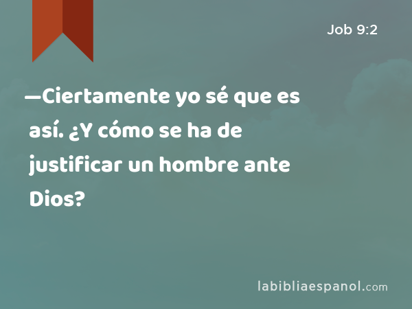 —Ciertamente yo sé que es así. ¿Y cómo se ha de justificar un hombre ante Dios? - Job 9:2