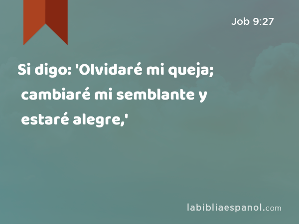 Si digo: 'Olvidaré mi queja; cambiaré mi semblante y estaré alegre,' - Job 9:27