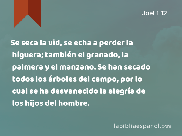 Se seca la vid, se echa a perder la higuera; también el granado, la palmera y el manzano. Se han secado todos los árboles del campo, por lo cual se ha desvanecido la alegría de los hijos del hombre. - Joel 1:12