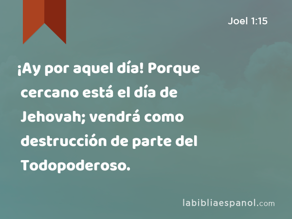 ¡Ay por aquel día! Porque cercano está el día de Jehovah; vendrá como destrucción de parte del Todopoderoso. - Joel 1:15