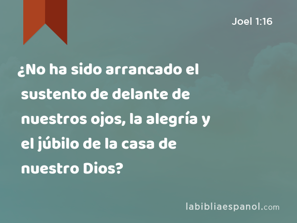 ¿No ha sido arrancado el sustento de delante de nuestros ojos, la alegría y el júbilo de la casa de nuestro Dios? - Joel 1:16