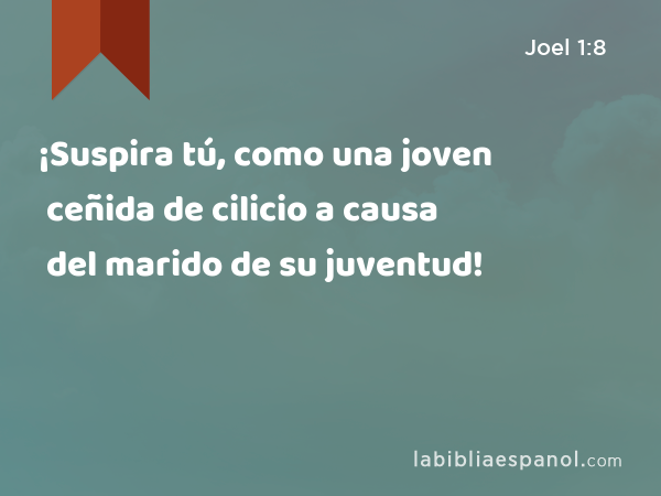 ¡Suspira tú, como una joven ceñida de cilicio a causa del marido de su juventud! - Joel 1:8