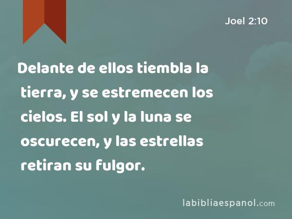 Delante de ellos tiembla la tierra, y se estremecen los cielos. El sol y la luna se oscurecen, y las estrellas retiran su fulgor. - Joel 2:10