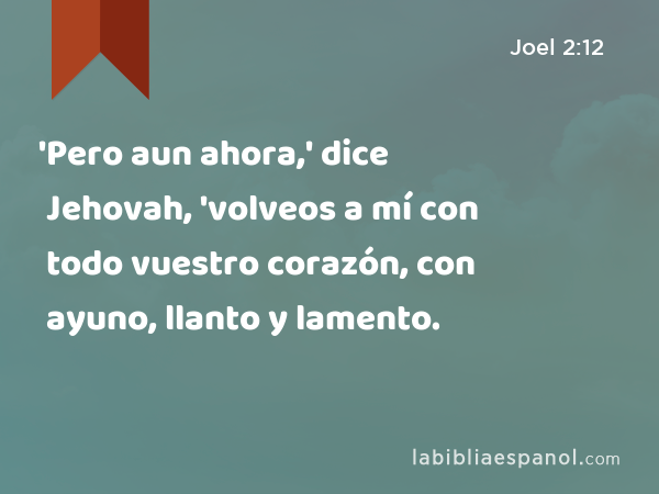 'Pero aun ahora,' dice Jehovah, 'volveos a mí con todo vuestro corazón, con ayuno, llanto y lamento. - Joel 2:12