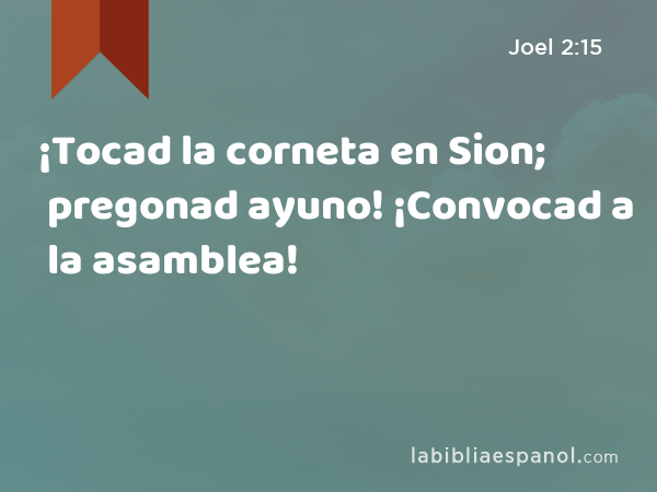 ¡Tocad la corneta en Sion; pregonad ayuno! ¡Convocad a la asamblea! - Joel 2:15