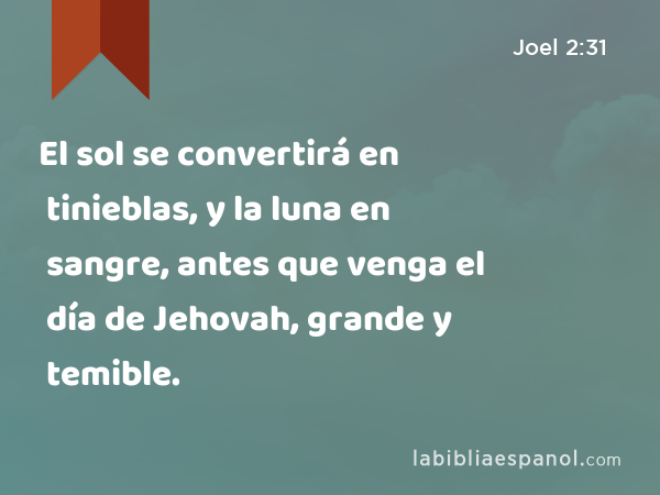 El sol se convertirá en tinieblas, y la luna en sangre, antes que venga el día de Jehovah, grande y temible. - Joel 2:31