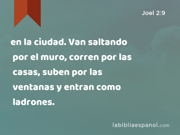 en la ciudad. Van saltando por el muro, corren por las casas, suben por las ventanas y entran como ladrones. - Joel 2:9