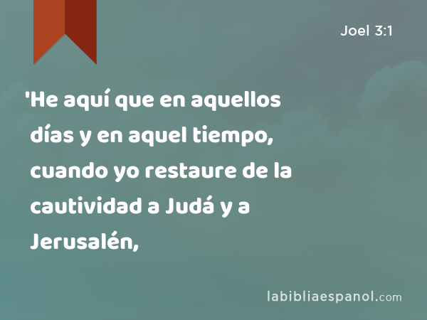 'He aquí que en aquellos días y en aquel tiempo, cuando yo restaure de la cautividad a Judá y a Jerusalén, - Joel 3:1