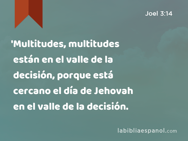 'Multitudes, multitudes están en el valle de la decisión, porque está cercano el día de Jehovah en el valle de la decisión. - Joel 3:14