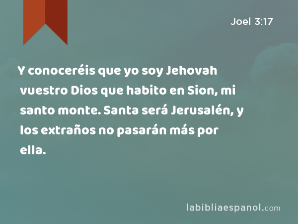 Y conoceréis que yo soy Jehovah vuestro Dios que habito en Sion, mi santo monte. Santa será Jerusalén, y los extraños no pasarán más por ella. - Joel 3:17