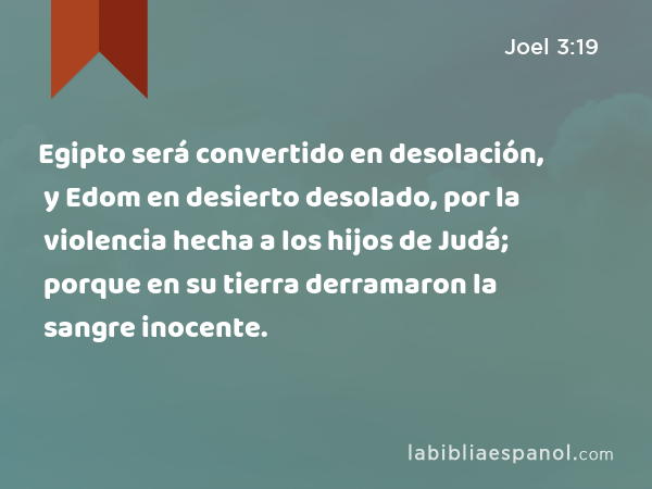 Egipto será convertido en desolación, y Edom en desierto desolado, por la violencia hecha a los hijos de Judá; porque en su tierra derramaron la sangre inocente. - Joel 3:19