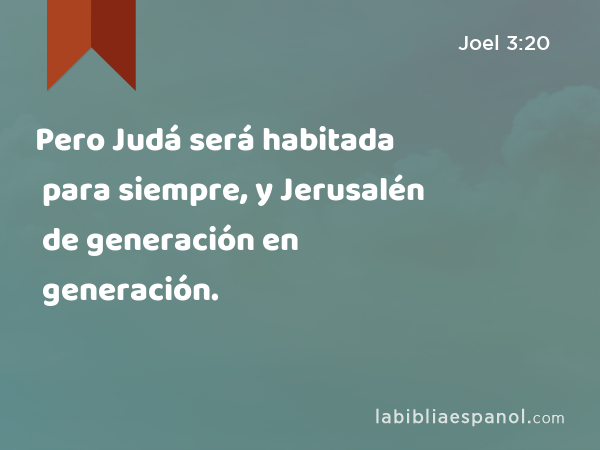 Pero Judá será habitada para siempre, y Jerusalén de generación en generación. - Joel 3:20