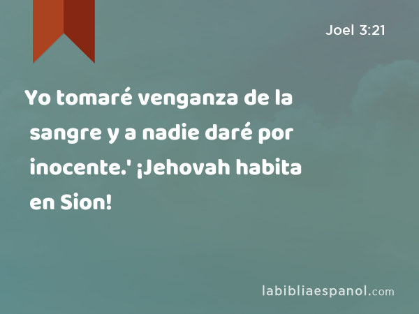 Yo tomaré venganza de la sangre y a nadie daré por inocente.' ¡Jehovah habita en Sion! - Joel 3:21