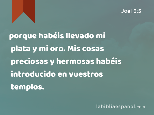 porque habéis llevado mi plata y mi oro. Mis cosas preciosas y hermosas habéis introducido en vuestros templos. - Joel 3:5