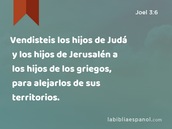 Vendisteis los hijos de Judá y los hijos de Jerusalén a los hijos de los griegos, para alejarlos de sus territorios. - Joel 3:6