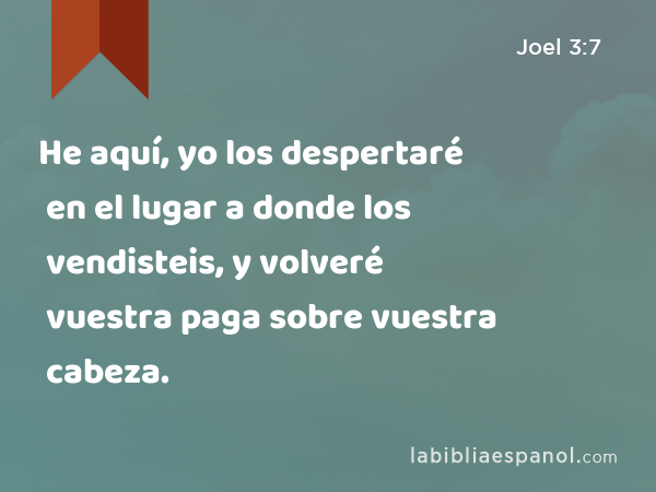 He aquí, yo los despertaré en el lugar a donde los vendisteis, y volveré vuestra paga sobre vuestra cabeza. - Joel 3:7