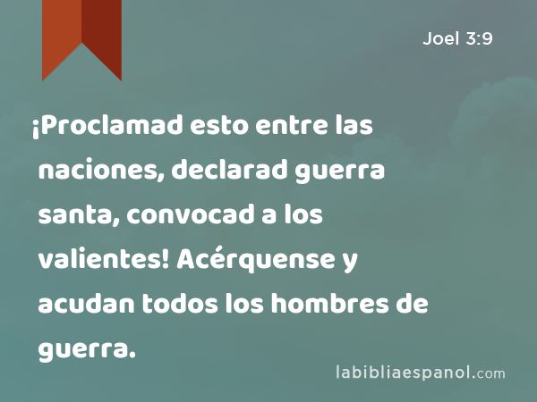 ¡Proclamad esto entre las naciones, declarad guerra santa, convocad a los valientes! Acérquense y acudan todos los hombres de guerra. - Joel 3:9