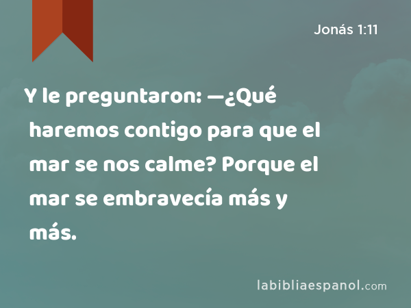 Y le preguntaron: —¿Qué haremos contigo para que el mar se nos calme? Porque el mar se embravecía más y más. - Jonás 1:11