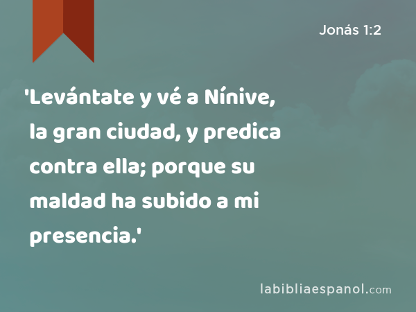 'Levántate y vé a Nínive, la gran ciudad, y predica contra ella; porque su maldad ha subido a mi presencia.' - Jonás 1:2