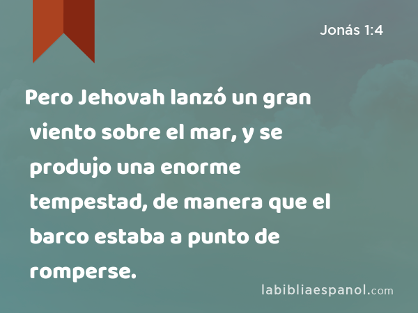 Pero Jehovah lanzó un gran viento sobre el mar, y se produjo una enorme tempestad, de manera que el barco estaba a punto de romperse. - Jonás 1:4