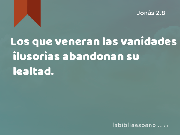 Los que veneran las vanidades ilusorias abandonan su lealtad. - Jonás 2:8