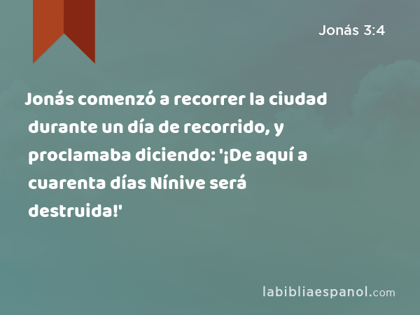 Jonás comenzó a recorrer la ciudad durante un día de recorrido, y proclamaba diciendo: '¡De aquí a cuarenta días Nínive será destruida!' - Jonás 3:4