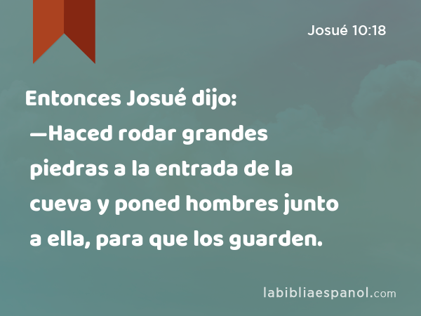 Entonces Josué dijo: —Haced rodar grandes piedras a la entrada de la cueva y poned hombres junto a ella, para que los guarden. - Josué 10:18