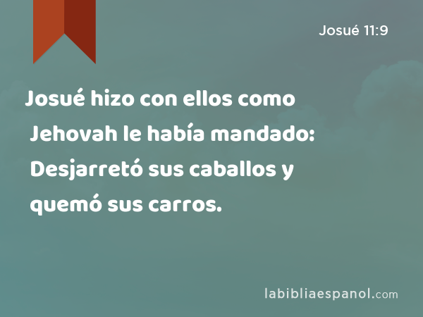 Josué hizo con ellos como Jehovah le había mandado: Desjarretó sus caballos y quemó sus carros. - Josué 11:9