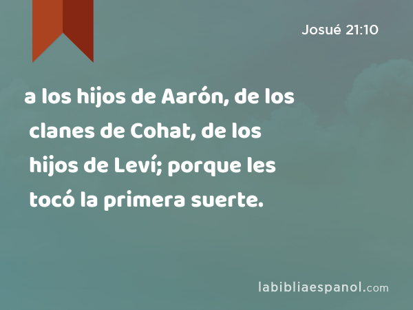 a los hijos de Aarón, de los clanes de Cohat, de los hijos de Leví; porque les tocó la primera suerte. - Josué 21:10