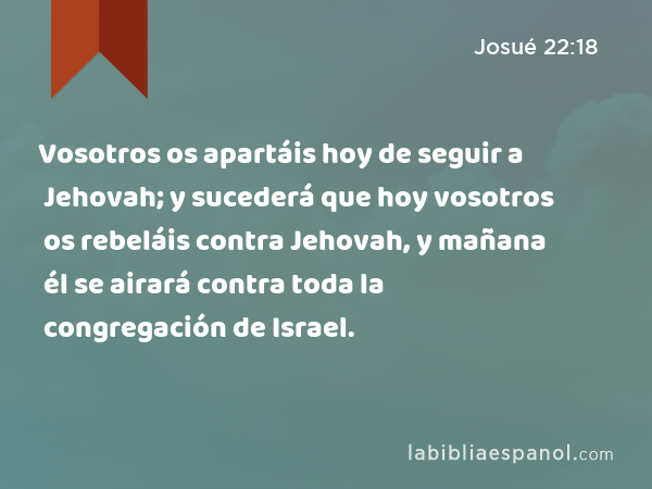 Vosotros os apartáis hoy de seguir a Jehovah; y sucederá que hoy vosotros os rebeláis contra Jehovah, y mañana él se airará contra toda la congregación de Israel. - Josué 22:18