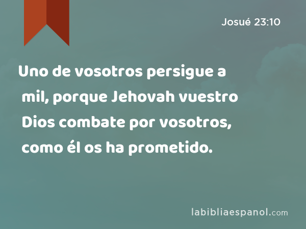 Uno de vosotros persigue a mil, porque Jehovah vuestro Dios combate por vosotros, como él os ha prometido. - Josué 23:10