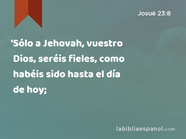 'Sólo a Jehovah, vuestro Dios, seréis fieles, como habéis sido hasta el día de hoy; - Josué 23:8