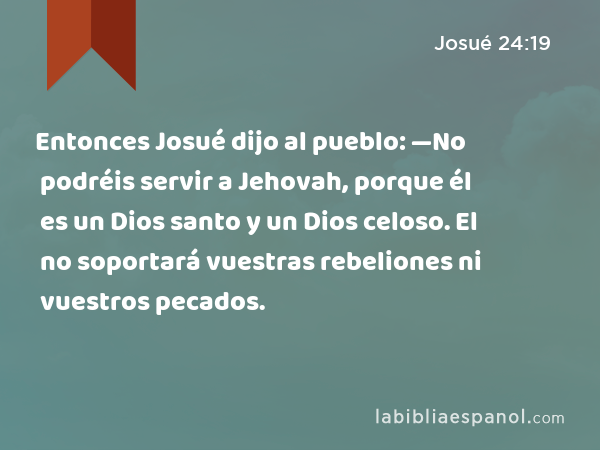 Entonces Josué dijo al pueblo: —No podréis servir a Jehovah, porque él es un Dios santo y un Dios celoso. El no soportará vuestras rebeliones ni vuestros pecados. - Josué 24:19