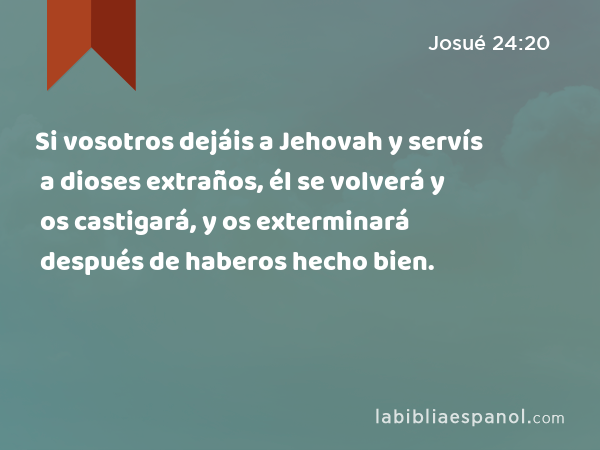 Si vosotros dejáis a Jehovah y servís a dioses extraños, él se volverá y os castigará, y os exterminará después de haberos hecho bien. - Josué 24:20