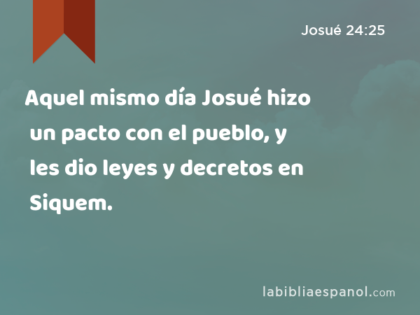 Aquel mismo día Josué hizo un pacto con el pueblo, y les dio leyes y decretos en Siquem. - Josué 24:25