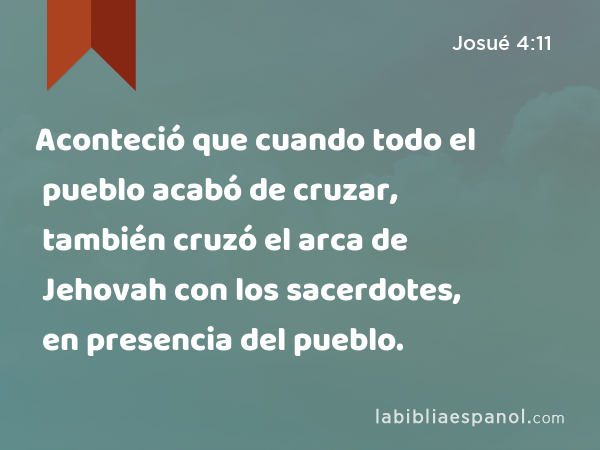 Aconteció que cuando todo el pueblo acabó de cruzar, también cruzó el arca de Jehovah con los sacerdotes, en presencia del pueblo. - Josué 4:11